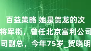 百益策略 她是贺龙的次女，被授少将军衔，曾任北京富利公司副总，今年75岁_贺晓明_薛明_哥哥