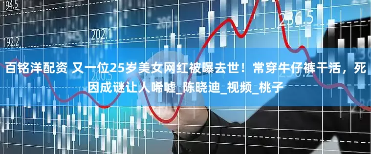 百铭洋配资 又一位25岁美女网红被曝去世！常穿牛仔裤干活，死因成谜让人唏嘘_陈晓迪_视频_桃子