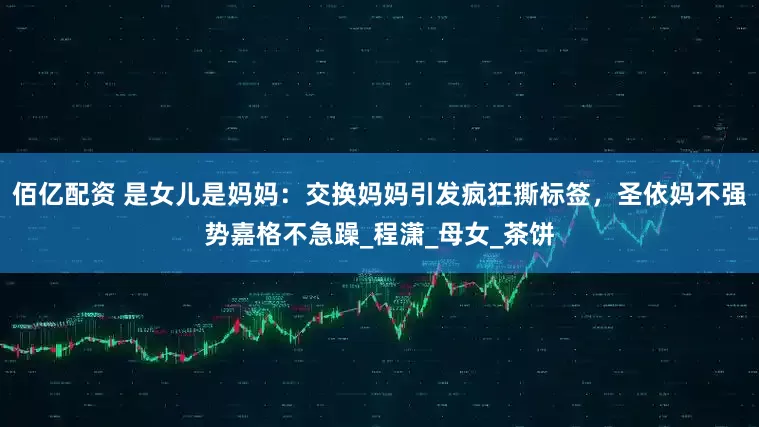 佰亿配资 是女儿是妈妈：交换妈妈引发疯狂撕标签，圣依妈不强势嘉格不急躁_程潇_母女_茶饼