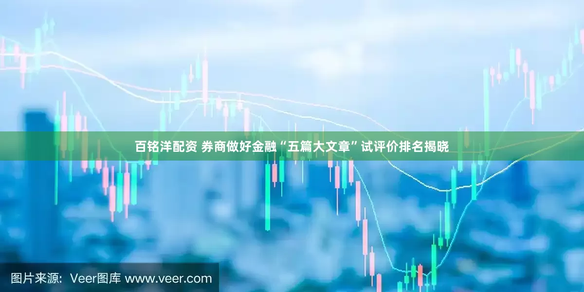 百铭洋配资 券商做好金融“五篇大文章”试评价排名揭晓