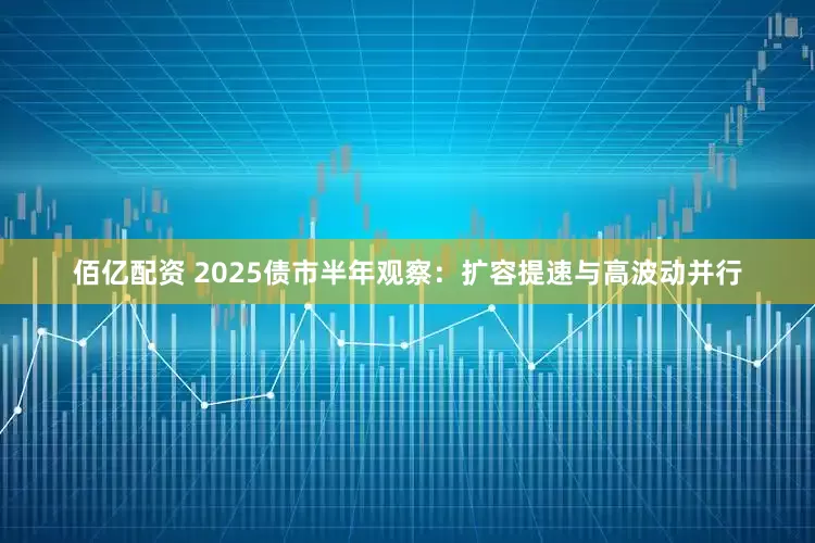 佰亿配资 2025债市半年观察：扩容提速与高波动并行