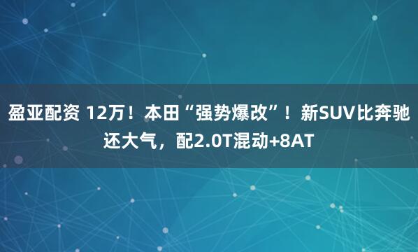 盈亚配资 12万！本田“强势爆改”！新SUV比奔驰还大气，配2.0T混动+8AT